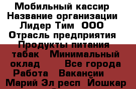 Мобильный кассир › Название организации ­ Лидер Тим, ООО › Отрасль предприятия ­ Продукты питания, табак › Минимальный оклад ­ 1 - Все города Работа » Вакансии   . Марий Эл респ.,Йошкар-Ола г.